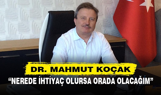 KOÇAK, "NEREDE İHTİYAÇ OLURSA ORADA OLACAĞIM"