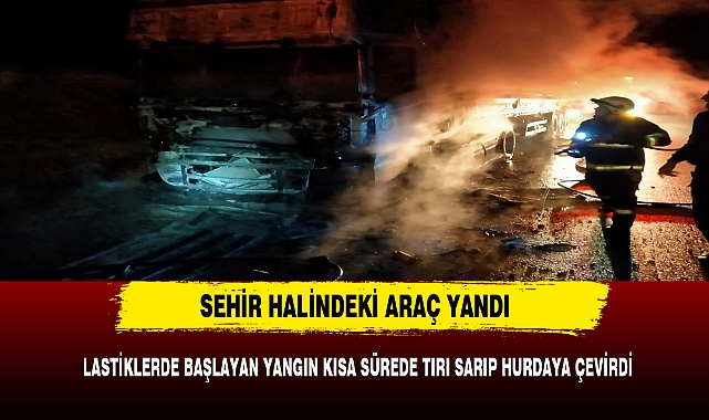 LASTİKLERDE BAŞLAYAN YANGIN KISA SÜREDE TIRI SARIP HURDAYA ÇEVİRDİ