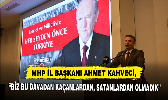 MHP İL BAŞKANI AHMET KAHVECİ, "BİZ BU DAVADAN KAÇANLARDAN, SATANLARDAN OLMADIK"
