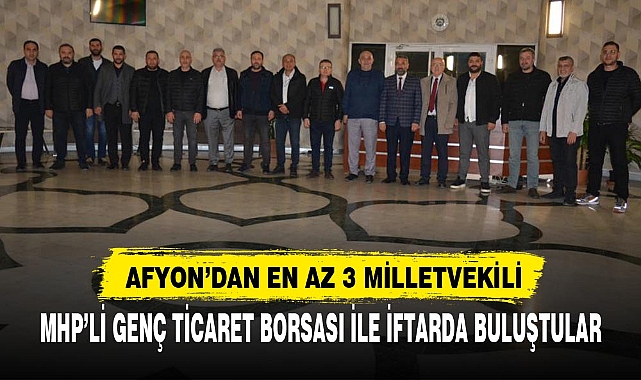 MHP’Lİ GENÇ TİCARET BORSASI İLE İFTARDA BULUŞTULAR