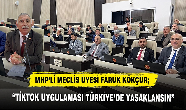 MHP’Lİ MECLİS ÜYESİ FARUK KÖKÇÜR; “TİKTOK UYGULAMASI TÜRKİYE’DE YASAKLANSIN”