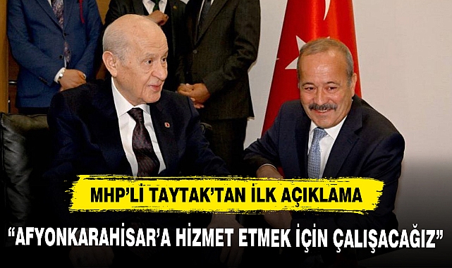 MHP'Lİ TAYTAK'TAN İLK AÇIKLAMA; "AFYONKARAHİSAR'A HİZMET ETMEK İÇİN ÇALIŞACAĞIZ"
