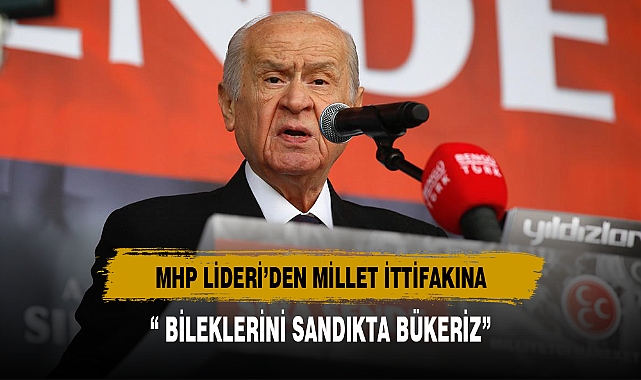 MHP LİDERİ'DEN MİLLET İTTİFAKINA “ BİLEKLERİNİ SANDIKTA BÜKERİZ”