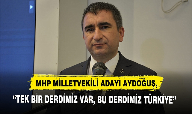 MHP MİLLETVEKİLİ ADAYI AYDOĞUŞ, “TEK BİR DERDİMİZ VAR, BU DERDİMİZ TÜRKİYE”