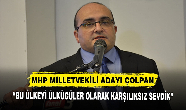 MHP MİLLETVEKİLİ ADAYI ÇOLPAN, "BU ÜLKEYİ ÜLKÜCÜLER OLARAK KARŞILIKSIZ SEVDİK"