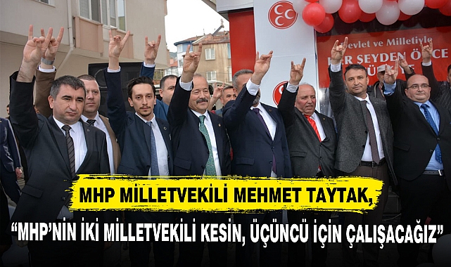 MHP MİLLETVEKİLİ MEHMET TAYTAK, "MHP'NİN İKİ MİLLETVEKİLİ KESİN, ÜÇÜNCÜ İÇİN ÇALIŞACAĞIZ"