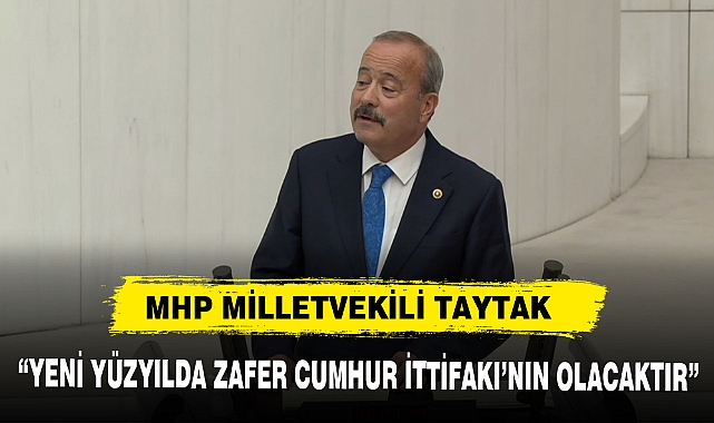 MHP MİLLETVEKİLİ TAYTAK, "YENİ YÜZYILDA ZAFER CUMHUR İTTİFAKI'NIN OLACAKTIR"