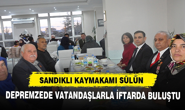 SANDIKLI KAYMAKAMI SÜLÜN DEPREMZEDE VATANDAŞLARLA İFTARDA BULUŞTU