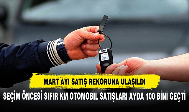 SEÇİM ÖNCESİ SIFIR KM OTOMOBİL SATIŞLARI AYDA 100 BİNİ GEÇTİ