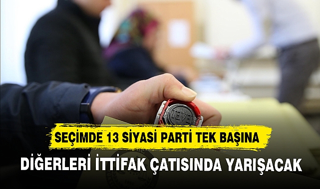 SEÇİMDE 13 SİYASİ PARTİ TEK BAŞINA, DİĞERLERİ İTTİFAK ÇATISINDA YARIŞACAK