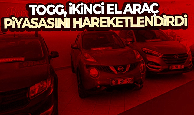 TOGG, İKİNCİ EL ARAÇ PİYASASINI HAREKETLENDİRDİ