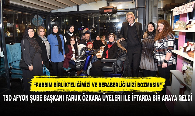 TSD AFYON ŞUBE BAŞKANI FARUK ÖZKARA ÜYELERİ İLE İFTARDA BİR ARAYA GELDİ
