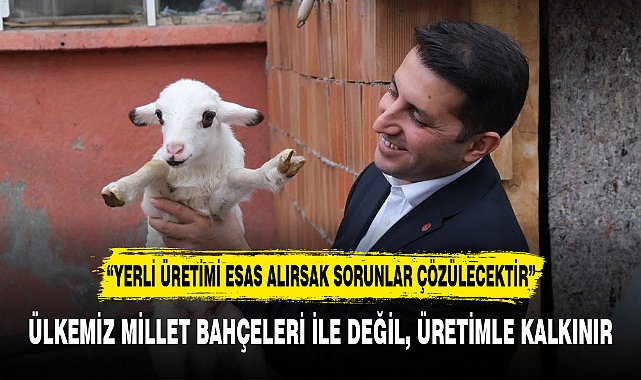 ÜLKEMİZ MİLLET BAHÇELERİ İLE DEĞİL, ÜRETİMLE KALKINIR