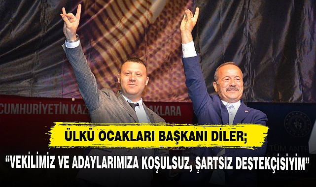 ÜLKÜ OCAKLARI BAŞKANI DİLER; "VEKİLİMİZ VE ADAYLARIMIZA KOŞULSUZ, ŞARTSIZ DESTEKÇİSİYİM"