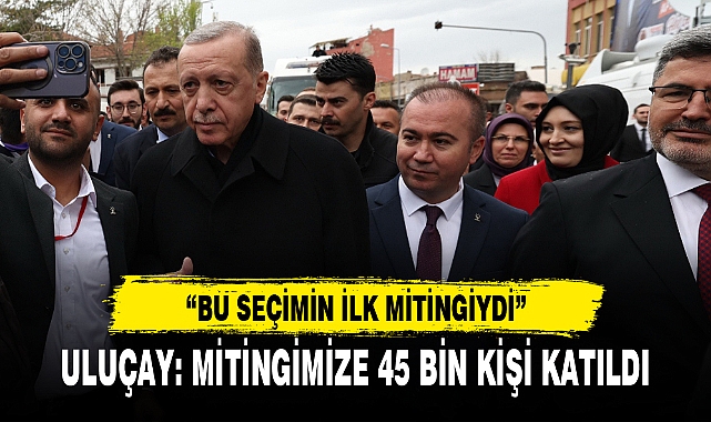 ULUÇAY: MİTİNGİMİZE 45 BİN KİŞİ KATILDI
