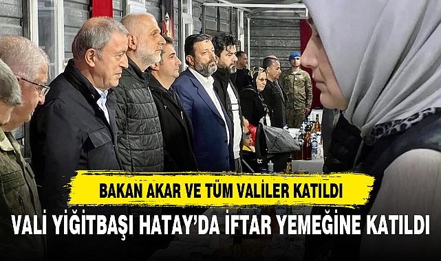 VALİ YİĞİTBAŞI HATAY’DA İFTAR YEMEĞİNE KATILDI