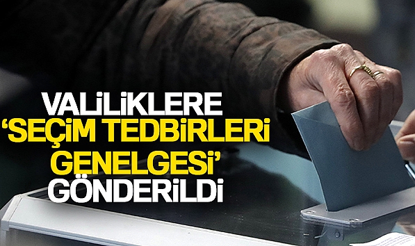 VALİLİKLERE ‘SEÇİM TEDBİRLERİ GENELGESİ' GÖNDERİLDİ