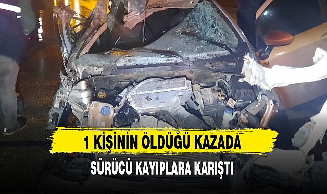 1 KİŞİNİN ÖLDÜĞÜ KAZADA SÜRÜCÜ KAYIPLARA KARIŞTI