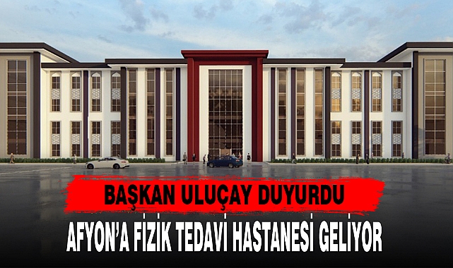 AFYON’A FİZİK TEDAVİ HASTANESİ GELİYOR