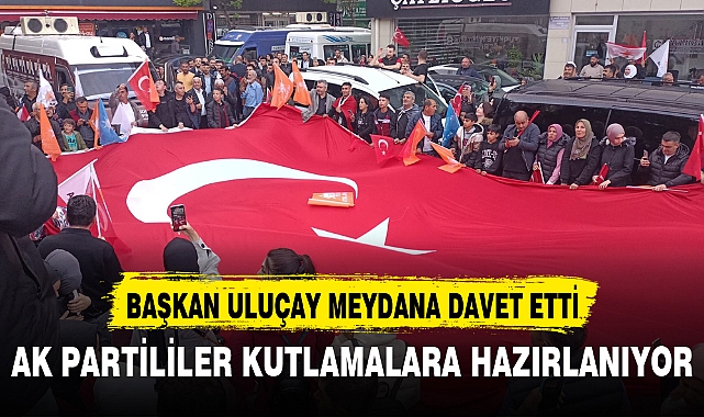 AK PARTİLİLER KUTLAMALARA HAZIRLANIYOR