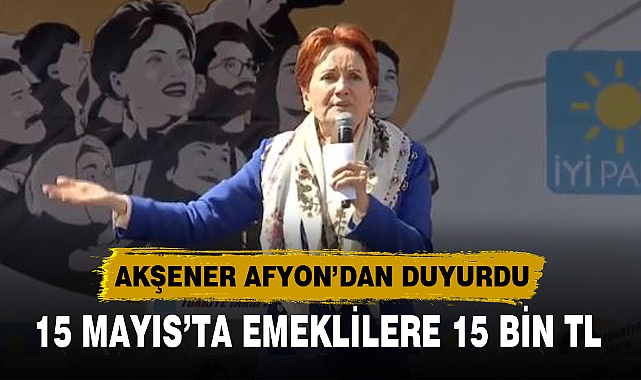 AKŞENER; 15 MAYIS’TA EMEKLİLERE 15 BİN TL