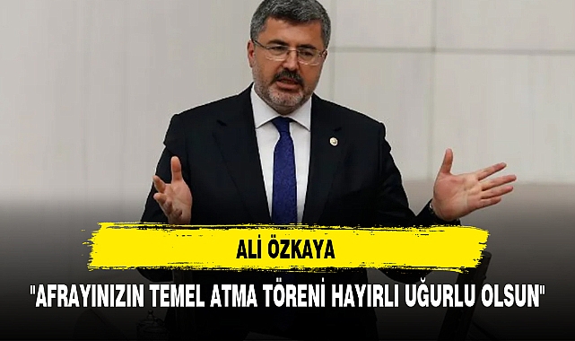 ALİ ÖZKAYA, "AFRAYINIZIN TEMEL ATMA TÖRENİ HAYIRLI UĞURLU OLSUN"