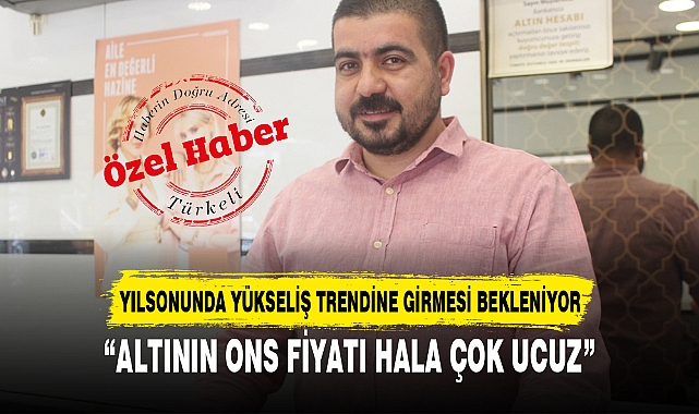 “ALTININ ONS FİYATI HALA ÇOK UCUZ”