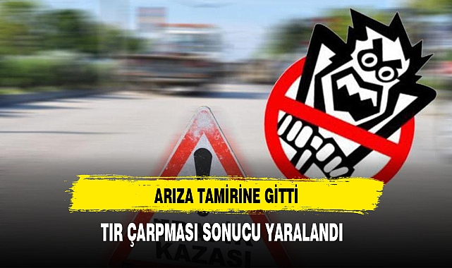 ARIZA TAMİRİNE GİTTİ, TIR ÇARPMASI SONUCU YARALANDI
