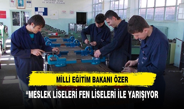 BAKAN ÖZER, “MESLEK LİSELERİ FEN LİSELERİ İLE YARIŞIYOR