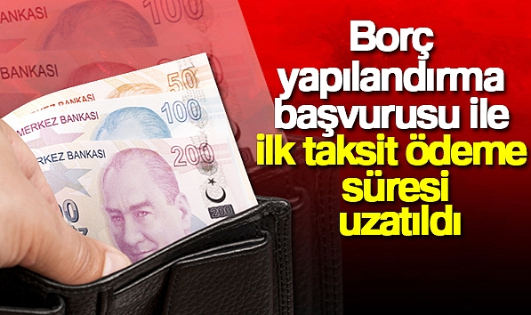 BORÇ YAPILANDIRMA BAŞVURUSU İLE İLK TAKSİT ÖDEME SÜRESİ UZATILDI