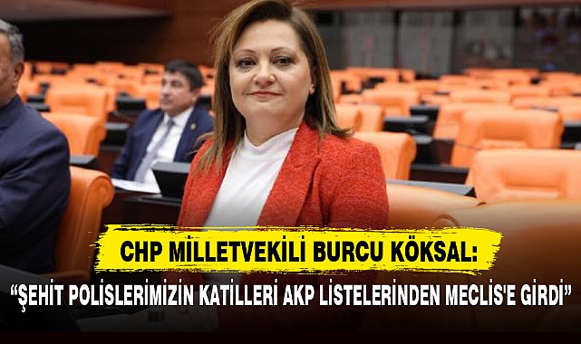 BURCU KÖKSAL: “ŞEHİT POLİSLERİMİZİN KATİLLERİ AKP LİSTELERİNDEN MECLİS'E GİRDİ”