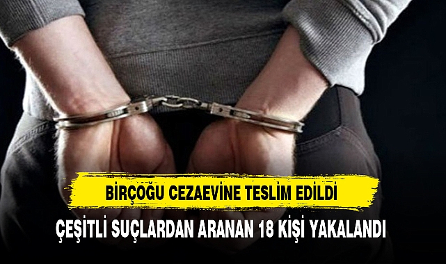 ÇEŞİTLİ SUÇLARDAN ARANAN 18 KİŞİ YAKALANDI
