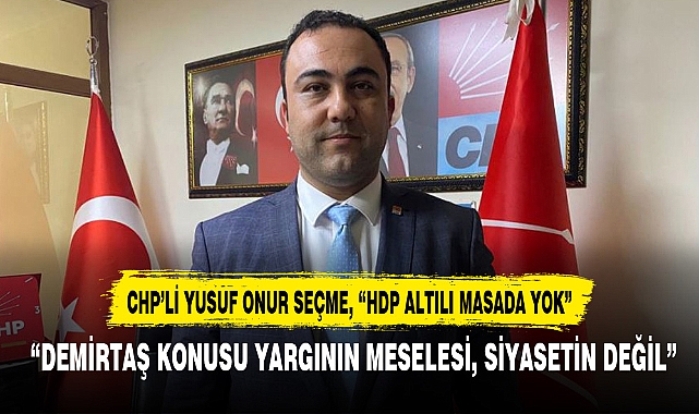 CHP’Lİ YUSUF ONUR SEÇME, “HDP ALTILI MASADA YOK”