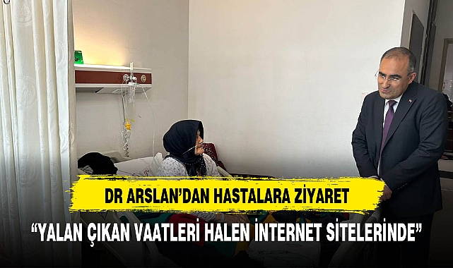 DR ARSLAN'DAN HASTALARA ZİYARET: " YALAN VAATLERİ HALEN İNTERNET SİTELERİNDE DURUYOR"