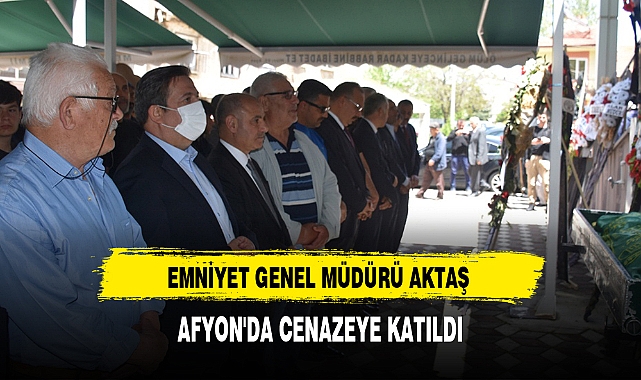 EMNİYET GENEL MÜDÜRÜ AKTAŞ AFYON'DA CENAZEYE KATILDI