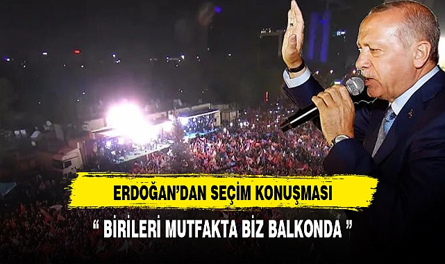 ERDOĞAN'DAN SEÇİM KONUŞMASI "BİRİLERİ MUTFAKTA BİZLER İSE BALKONDAYIZ"