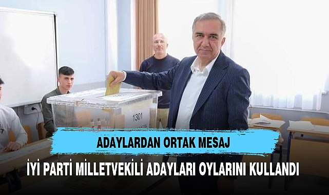 İYİ PARTİ MİLLETVEKİLİ ADAYLARI OYLARINI KULLANDI