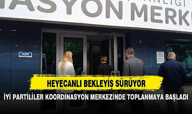 İYİ PARTİLİLER KOORDİNASYON MERKEZİNDE TOPLANMAYA BAŞLADI