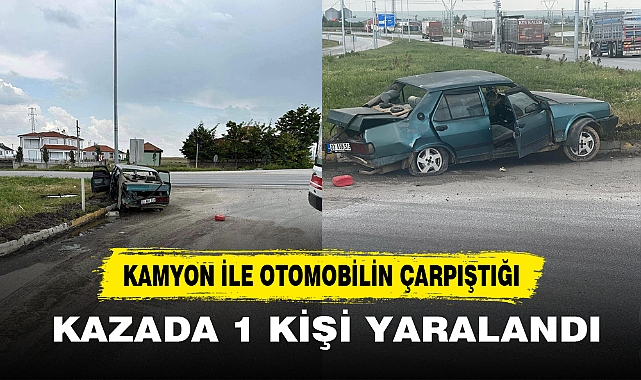KAMYON İLE OTOMOBİLİN ÇARPIŞTIĞI KAZADA 1 KİŞİ YARALANDI
