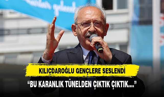 KILIÇDAROĞLU GENÇLERE SESLENDİ, BU KARANLIK TÜNELDEN ÇIKTIK ÇIKTIK....