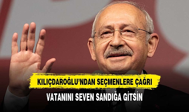 KILIÇDAROĞLU'NDAN SEÇMENLERE ÇAĞRI:VATANINI SEVEN SANDIĞA GİTSİN