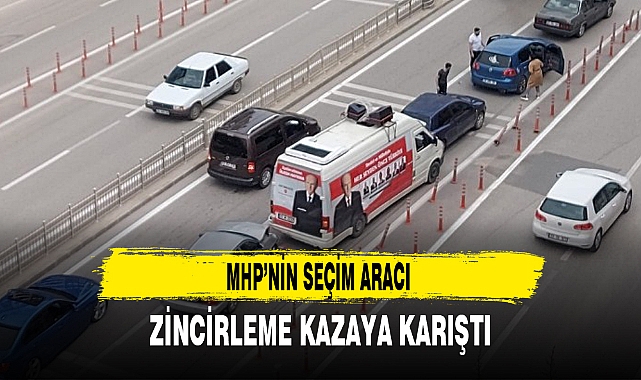 MHP’NİN SEÇİM ARACI ZİNCİRLEME KAZAYA KARIŞTI