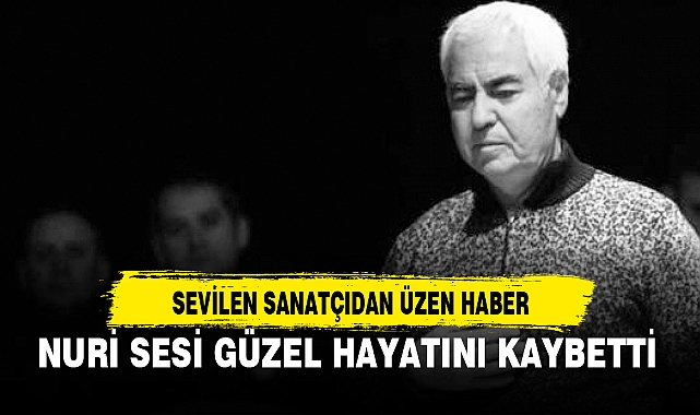 NURİ SESİ GÜZEL HAYATINI KAYBETTİ