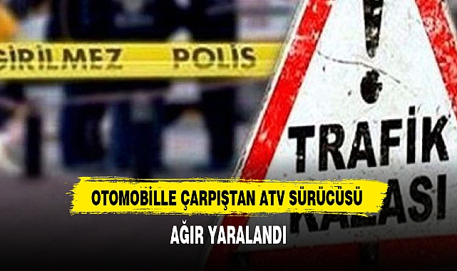 OTOMOBİLLE ÇARPIŞTAN ATV SÜRÜCÜSÜ AĞIR YARALANDI