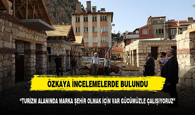 ÖZKAYA ,"MARKA ŞEHİR OLMASI İÇİN VAR GÜCÜMÜZLE ÇALIŞIYORUZ"