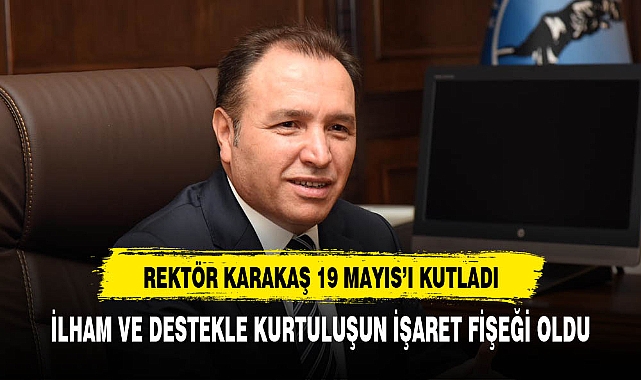 REKTÖR KARAKAŞ'TAN 19 MAYIS MESAJI, "İLHAM VE DESTEKLE KURTULUŞUN İŞARET FİŞEĞİ OLDU"
