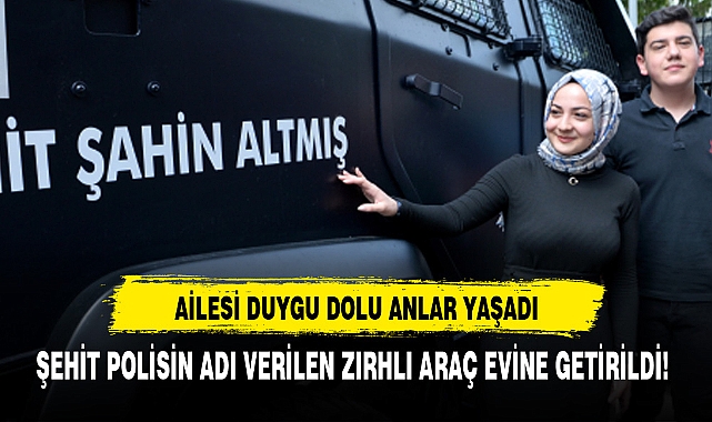 ŞEHİT POLİSİN ADI VERİLEN ZIRHLI ARAÇ EVİNE GETİRİLDİ!