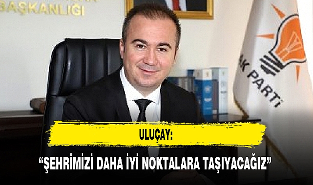 “ŞEHRİMİZİ DAHA İYİ NOKTALARA TAŞIYACAĞIZ”