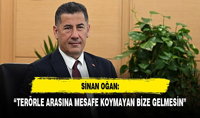 SİNAN OĞAN: TERÖR ÖRGÜTÜ İLE ARASINA MESAFE KOYMAYAN BİZE GELMESİN