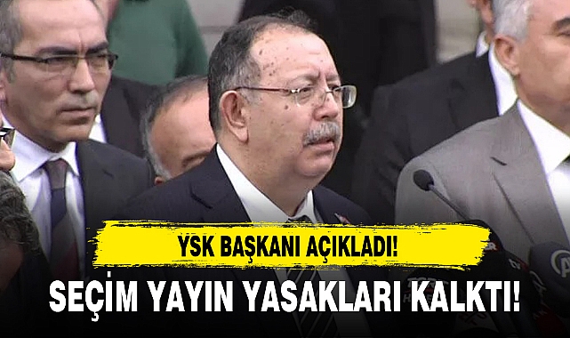 SON DAKİKA... YSK BAŞKANI AÇIKLADI! SEÇİM YAYIN YASAKLARI KALKTI